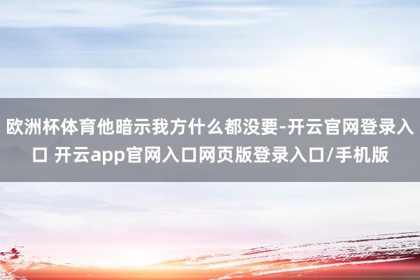 欧洲杯体育他暗示我方什么都没要-开云官网登录入口 开云app官网入口网页版登录入口/手机版