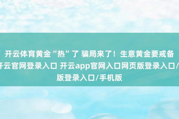 开云体育黄金“热”了 骗局来了！生意黄金要戒备啥？-开云官网登录入口 开云app官网入口网页版登录入口/手机版