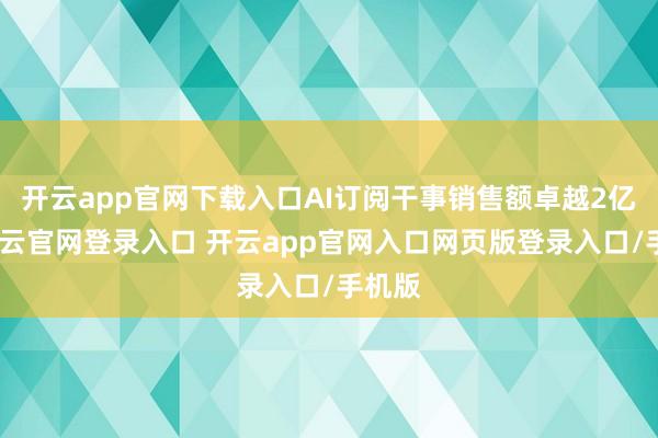 开云app官网下载入口AI订阅干事销售额卓越2亿元-开云官网登录入口 开云app官网入口网页版登录入口/手机版