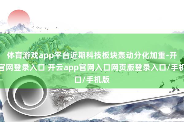体育游戏app平台近期科技板块轰动分化加重-开云官网登录入口 开云app官网入口网页版登录入口/手机版
