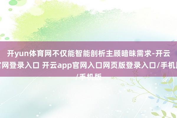开yun体育网不仅能智能剖析主顾暗昧需求-开云官网登录入口 开云app官网入口网页版登录入口/手机版
