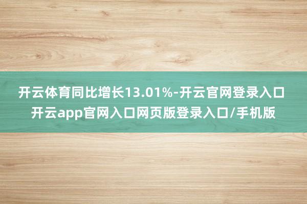 开云体育同比增长13.01%-开云官网登录入口 开云app官网入口网页版登录入口/手机版