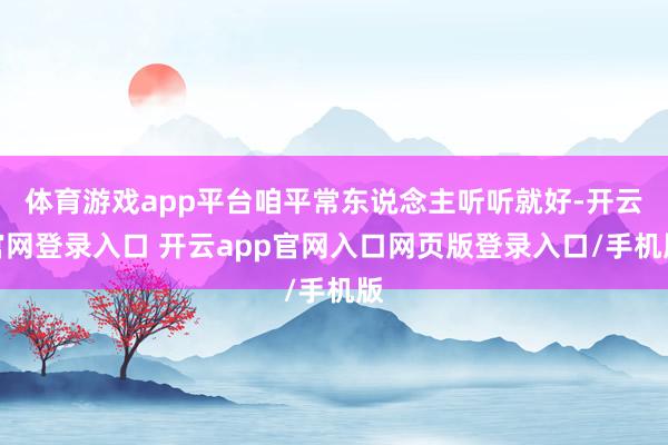 体育游戏app平台咱平常东说念主听听就好-开云官网登录入口 开云app官网入口网页版登录入口/手机版