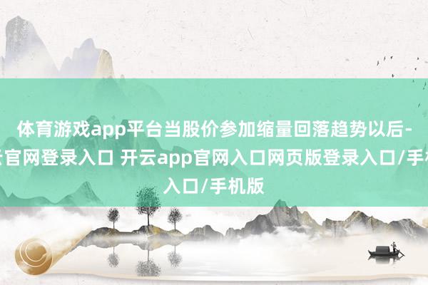 体育游戏app平台当股价参加缩量回落趋势以后-开云官网登录入口 开云app官网入口网页版登录入口/手机版