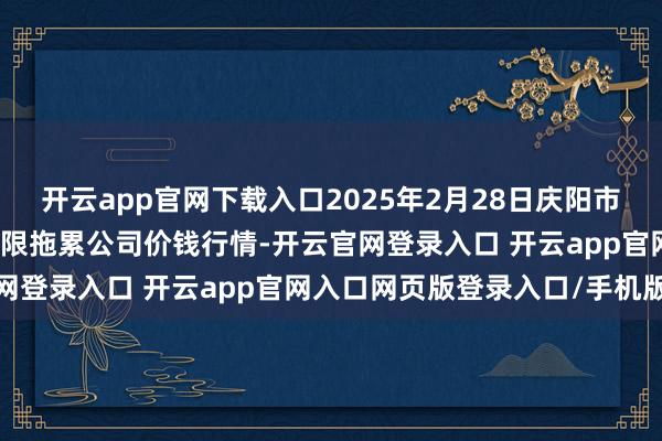 开云app官网下载入口2025年2月28日庆阳市西峰西郊瓜果蔬菜批发有限拖累公司价钱行情-开云官网登录入口 开云app官网入口网页版登录入口/手机版