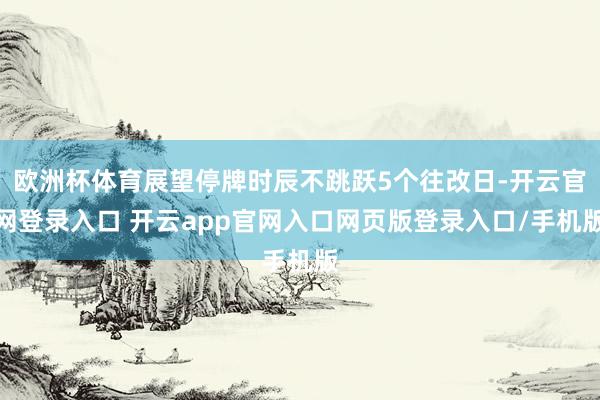 欧洲杯体育展望停牌时辰不跳跃5个往改日-开云官网登录入口 开云app官网入口网页版登录入口/手机版
