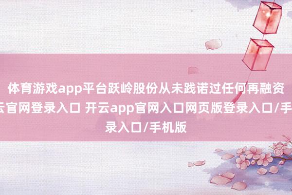 体育游戏app平台跃岭股份从未践诺过任何再融资-开云官网登录入口 开云app官网入口网页版登录入口/手机版