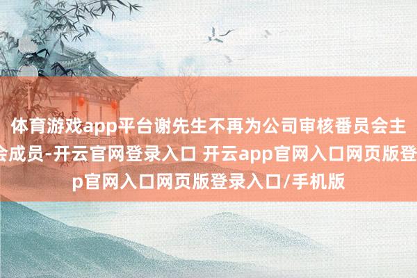 体育游戏app平台谢先生不再为公司审核番员会主席及提名委员会成员-开云官网登录入口 开云app官网入口网页版登录入口/手机版