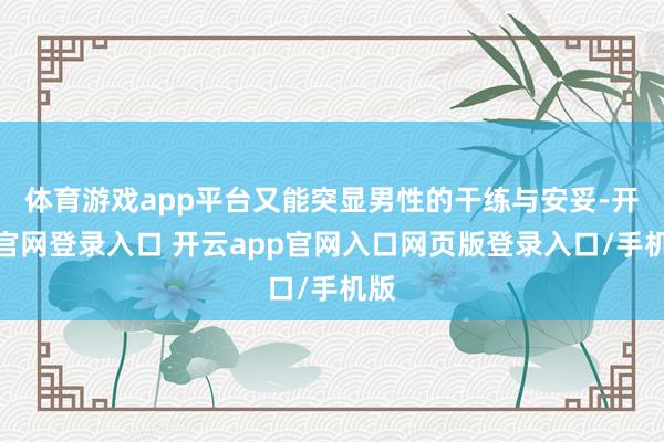 体育游戏app平台又能突显男性的干练与安妥-开云官网登录入口 开云app官网入口网页版登录入口/手机版