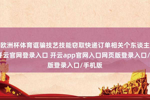 欧洲杯体育诓骗技艺技能窃取快递订单相关个东谈主信息-开云官网登录入口 开云app官网入口网页版登录入口/手机版