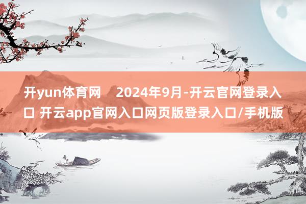 开yun体育网    2024年9月-开云官网登录入口 开云app官网入口网页版登录入口/手机版