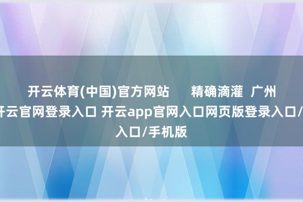 开云体育(中国)官方网站      精确滴灌  广州招商-开云官网登录入口 开云app官网入口网页版登录入口/手机版