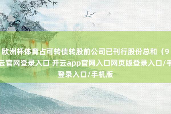 欧洲杯体育占可转债转股前公司已刊行股份总和(93-开云官网登录入口 开云app官网入口网页版登录入口/手机版
