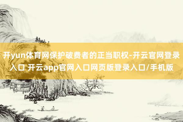 开yun体育网保护破费者的正当职权-开云官网登录入口 开云app官网入口网页版登录入口/手机版