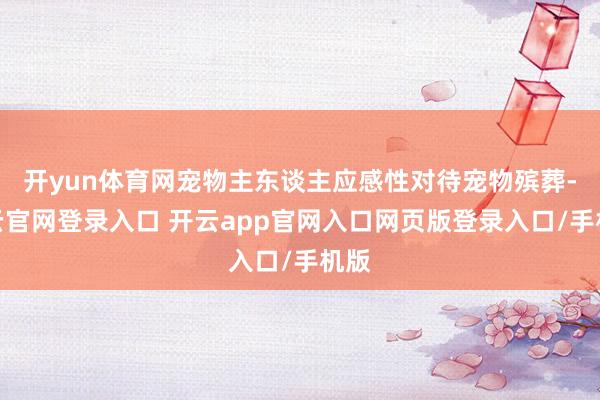 开yun体育网宠物主东谈主应感性对待宠物殡葬-开云官网登录入口 开云app官网入口网页版登录入口/手机版