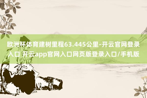 欧洲杯体育建树里程63.445公里-开云官网登录入口 开云app官网入口网页版登录入口/手机版