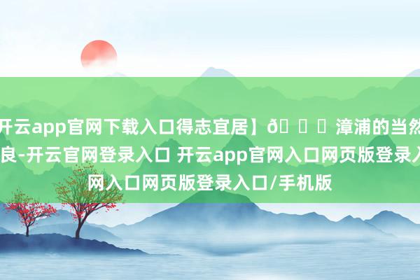 开云app官网下载入口得志宜居】🍃漳浦的当然环境后天不良-开云官网登录入口 开云app官网入口网页版登录入口/手机版