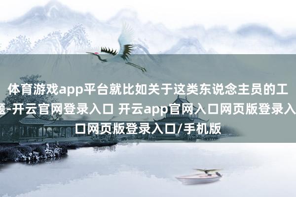 体育游戏app平台就比如关于这类东说念主员的工资普调问题-开云官网登录入口 开云app官网入口网页版登录入口/手机版