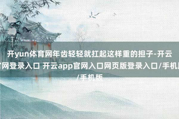 开yun体育网年齿轻轻就扛起这样重的担子-开云官网登录入口 开云app官网入口网页版登录入口/手机版