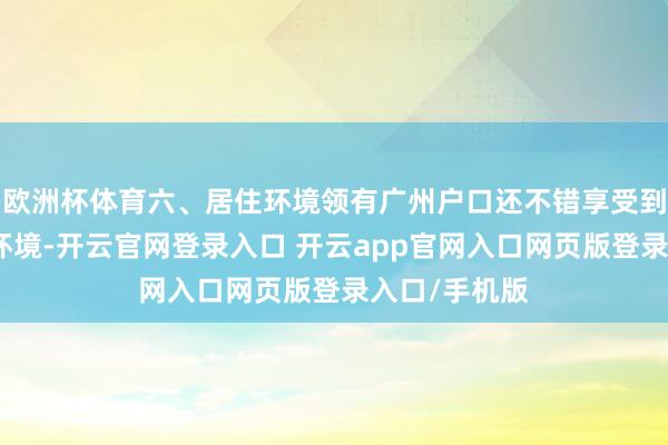 欧洲杯体育六、居住环境领有广州户口还不错享受到更好的居住环境-开云官网登录入口 开云app官网入口网页版登录入口/手机版