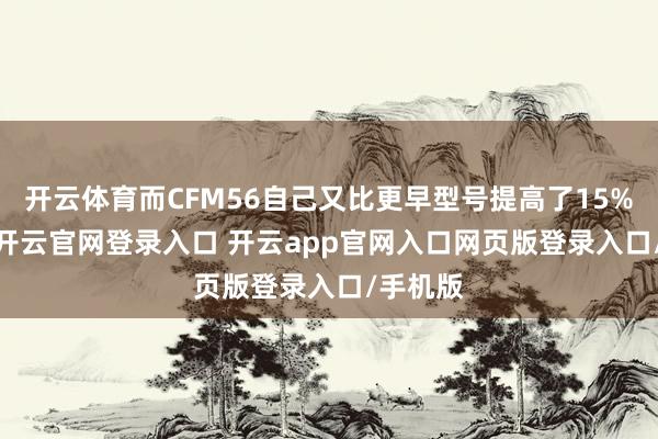 开云体育而CFM56自己又比更早型号提高了15%-20%-开云官网登录入口 开云app官网入口网页版登录入口/手机版