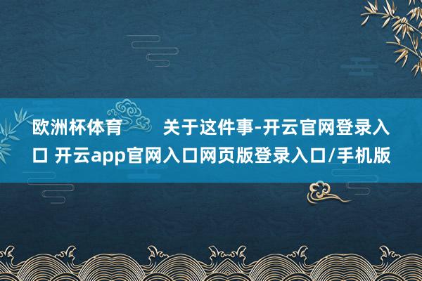 欧洲杯体育        关于这件事-开云官网登录入口 开云app官网入口网页版登录入口/手机版