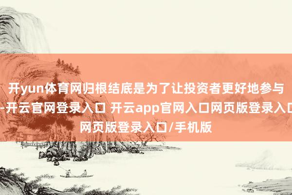 开yun体育网归根结底是为了让投资者更好地参与基金投资-开云官网登录入口 开云app官网入口网页版登录入口/手机版