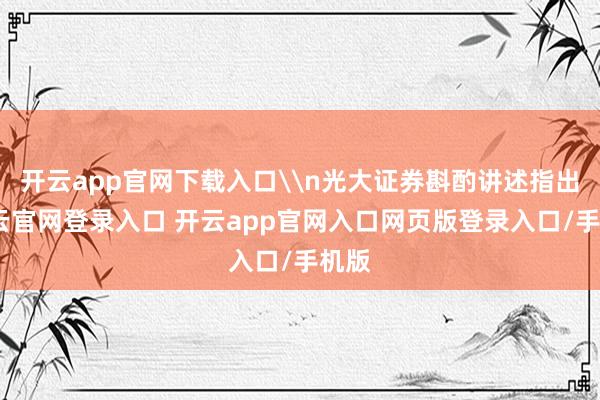 开云app官网下载入口\n光大证券斟酌讲述指出-开云官网登录入口 开云app官网入口网页版登录入口/手机版