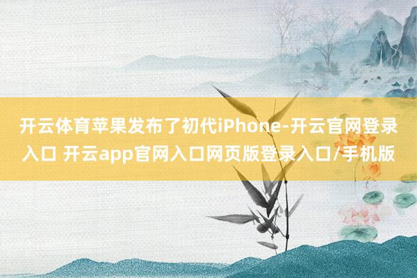 开云体育苹果发布了初代iPhone-开云官网登录入口 开云app官网入口网页版登录入口/手机版