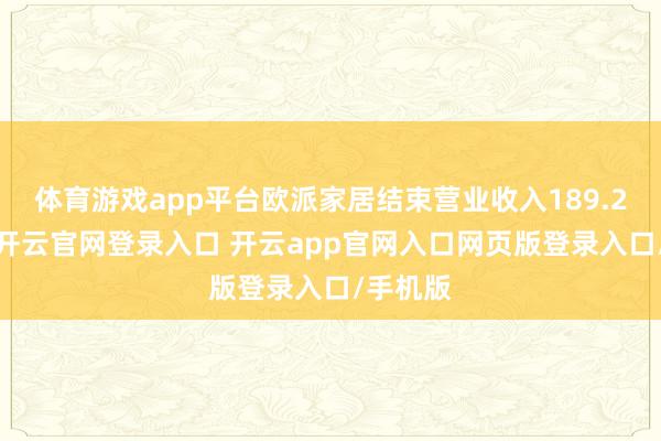 体育游戏app平台欧派家居结束营业收入189.25亿元-开云官网登录入口 开云app官网入口网页版登录入口/手机版