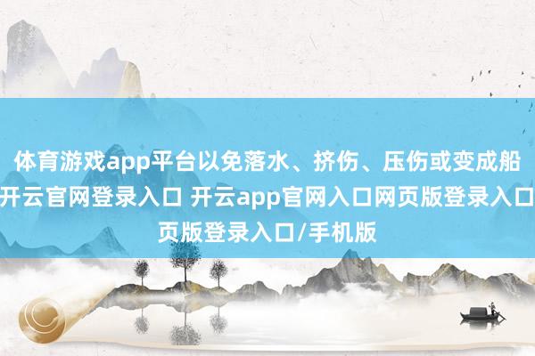 体育游戏app平台以免落水、挤伤、压伤或变成船舶歪斜-开云官网登录入口 开云app官网入口网页版登录入口/手机版
