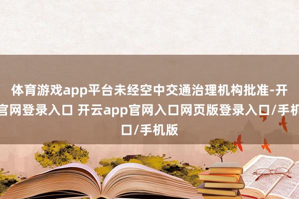 体育游戏app平台未经空中交通治理机构批准-开云官网登录入口 开云app官网入口网页版登录入口/手机版