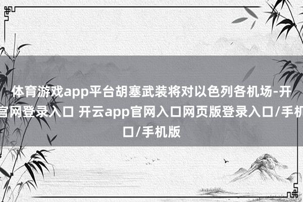 体育游戏app平台胡塞武装将对以色列各机场-开云官网登录入口 开云app官网入口网页版登录入口/手机版