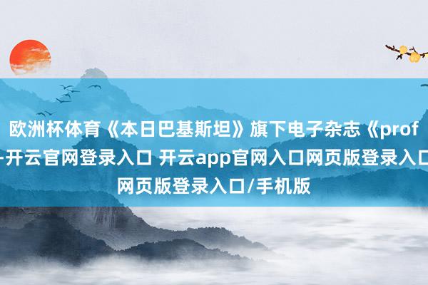 欧洲杯体育《本日巴基斯坦》旗下电子杂志《profit》指出-开云官网登录入口 开云app官网入口网页版登录入口/手机版