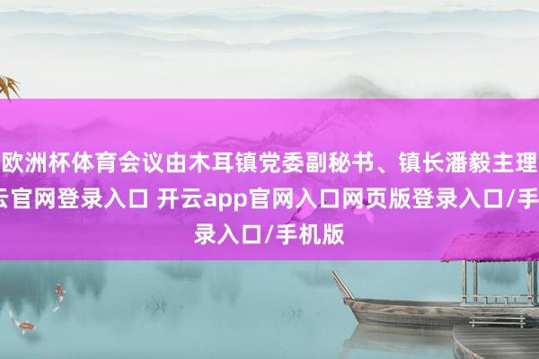 欧洲杯体育会议由木耳镇党委副秘书、镇长潘毅主理-开云官网登录入口 开云app官网入口网页版登录入口/手机版