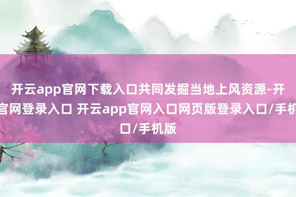 开云app官网下载入口共同发掘当地上风资源-开云官网登录入口 开云app官网入口网页版登录入口/手机版