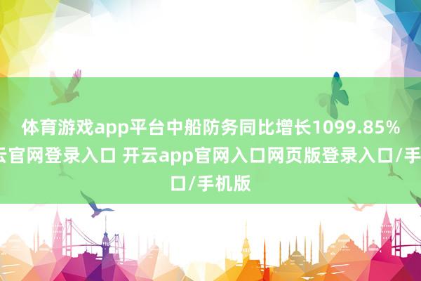 体育游戏app平台中船防务同比增长1099.85%-开云官网登录入口 开云app官网入口网页版登录入口/手机版