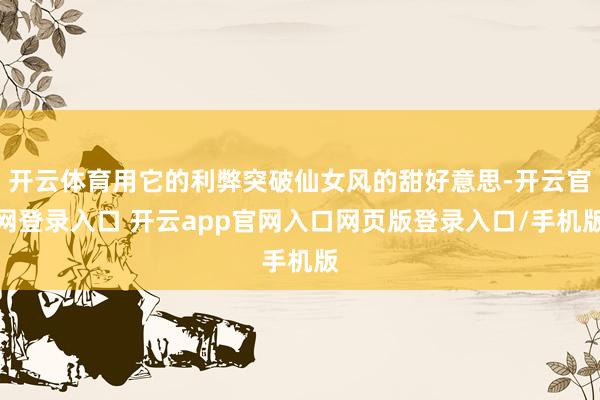 开云体育用它的利弊突破仙女风的甜好意思-开云官网登录入口 开云app官网入口网页版登录入口/手机版