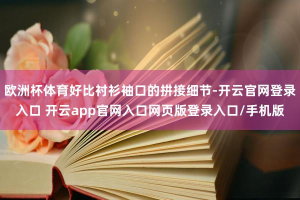 欧洲杯体育好比衬衫袖口的拼接细节-开云官网登录入口 开云app官网入口网页版登录入口/手机版