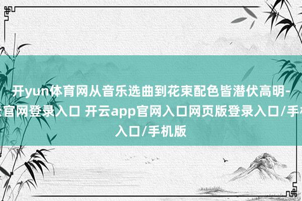 开yun体育网从音乐选曲到花束配色皆潜伏高明-开云官网登录入口 开云app官网入口网页版登录入口/手机版