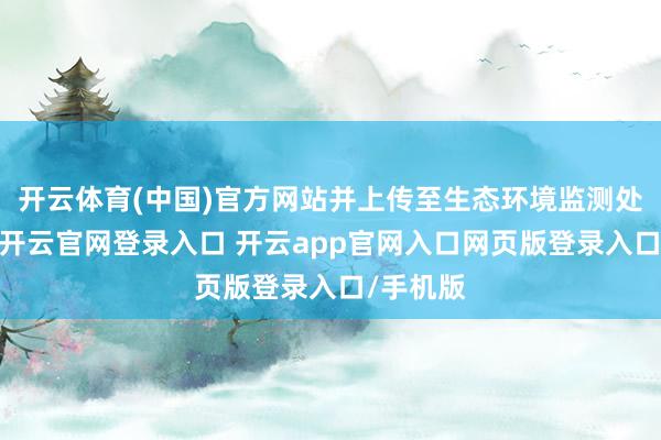 开云体育(中国)官方网站并上传至生态环境监测处分平台-开云官网登录入口 开云app官网入口网页版登录入口/手机版
