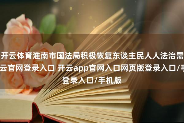 开云体育淮南市国法局积极恢复东谈主民人人法治需求-开云官网登录入口 开云app官网入口网页版登录入口/手机版