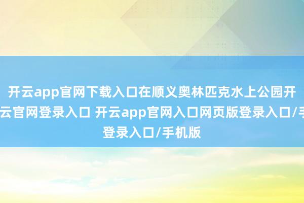 开云app官网下载入口在顺义奥林匹克水上公园开赛-开云官网登录入口 开云app官网入口网页版登录入口/手机版