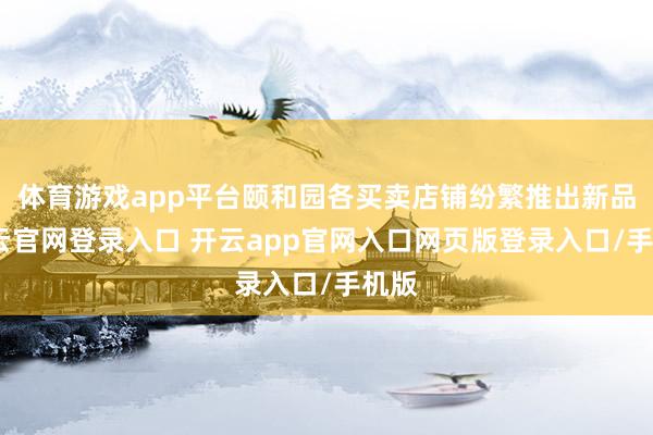 体育游戏app平台颐和园各买卖店铺纷繁推出新品-开云官网登录入口 开云app官网入口网页版登录入口/手机版