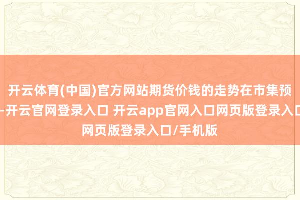 开云体育(中国)官方网站期货价钱的走势在市集预期界限内-开云官网登录入口 开云app官网入口网页版登录入口/手机版