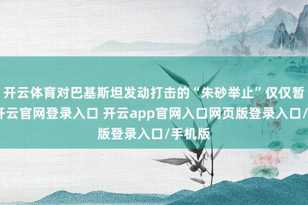 开云体育对巴基斯坦发动打击的“朱砂举止”仅仅暂停了-开云官网登录入口 开云app官网入口网页版登录入口/手机版