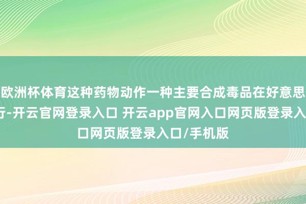欧洲杯体育这种药物动作一种主要合成毒品在好意思国境内流行-开云官网登录入口 开云app官网入口网页版登录入口/手机版