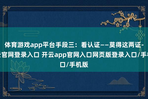 体育游戏app平台手段三：看认证——莫得这两证-开云官网登录入口 开云app官网入口网页版登录入口/手机版