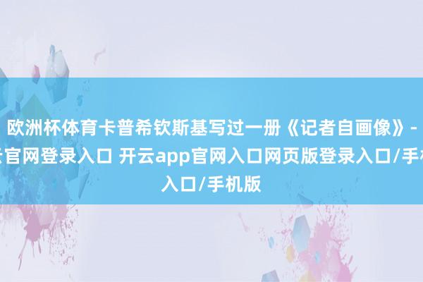 欧洲杯体育卡普希钦斯基写过一册《记者自画像》-开云官网登录入口 开云app官网入口网页版登录入口/手机版