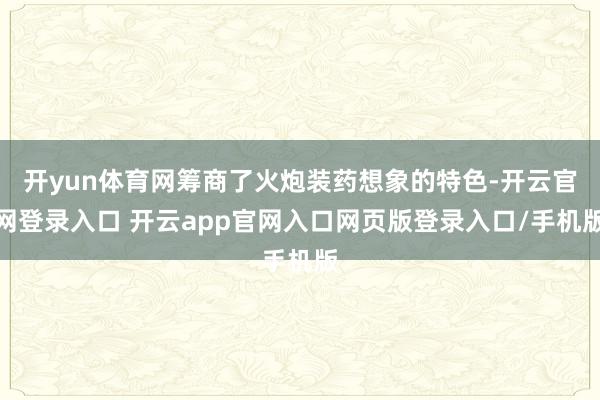 开yun体育网筹商了火炮装药想象的特色-开云官网登录入口 开云app官网入口网页版登录入口/手机版